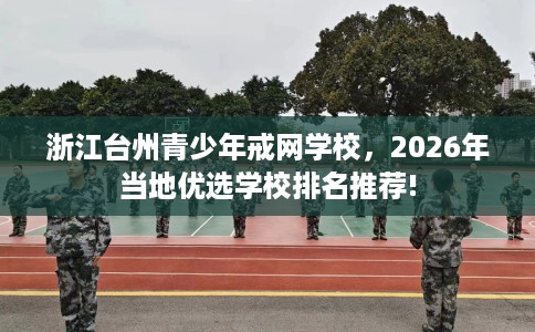浙江台州青少年戒网学校，2026年当地优选学校排名推荐!