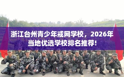 浙江台州青少年戒网学校，2026年当地优选学校排名推荐!