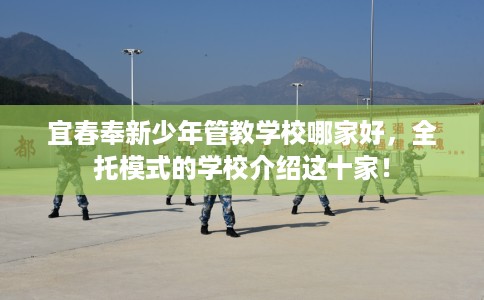 宜春奉新少年管教学校哪家好，全托模式的学校介绍这十家！