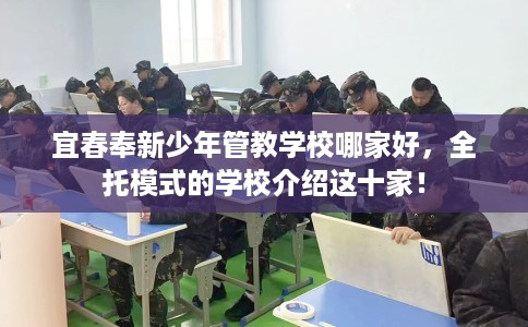宜春奉新少年管教学校哪家好，全托模式的学校介绍这十家！