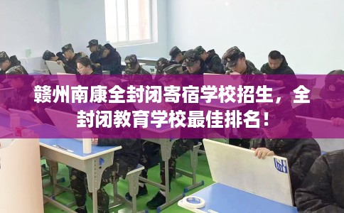 赣州南康全封闭寄宿学校招生，全封闭教育学校最佳排名！