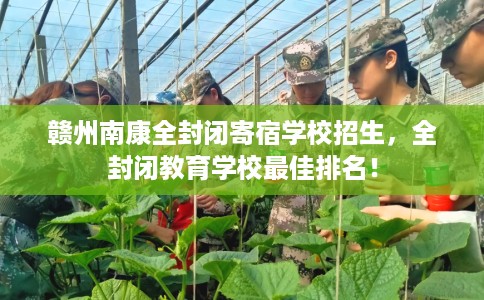 赣州南康全封闭寄宿学校招生，全封闭教育学校最佳排名！