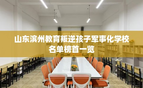 山东滨州教育叛逆孩子军事化学校名单榜首一览