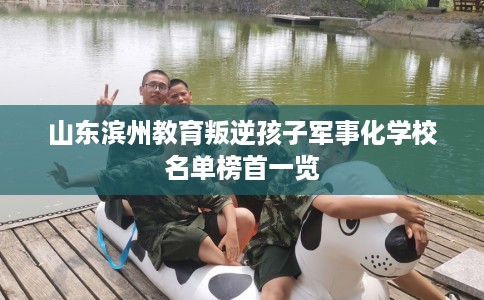 山东滨州教育叛逆孩子军事化学校名单榜首一览