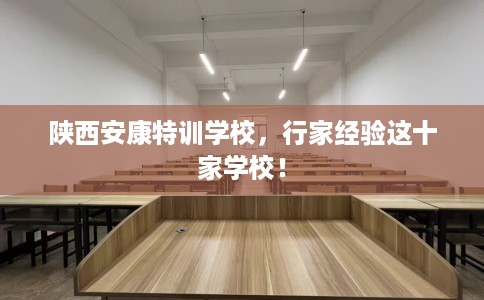 陕西安康特训学校，行家经验这十家学校！