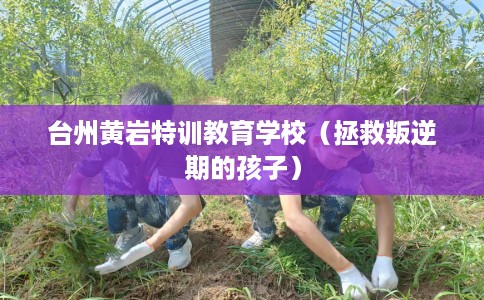 台州黄岩特训教育学校（拯救叛逆期的孩子）