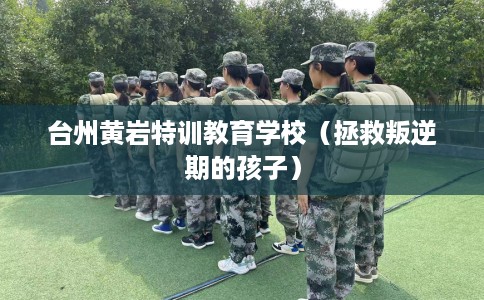 台州黄岩特训教育学校（拯救叛逆期的孩子）
