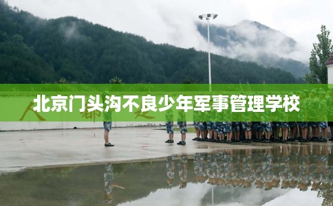 北京门头沟不良少年军事管理学校