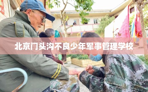 北京门头沟不良少年军事管理学校
