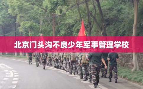 北京门头沟不良少年军事管理学校