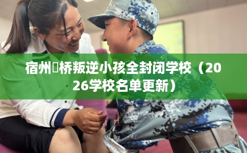 宿州埇桥叛逆小孩全封闭学校（2026学校名单更新）