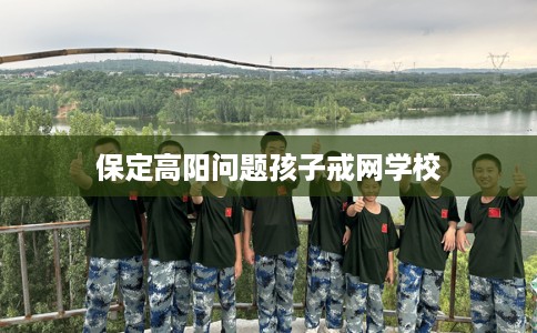 保定高阳问题孩子戒网学校 保定高阳问题孩子戒网学校