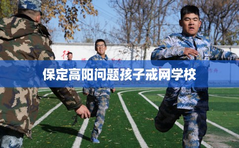 保定高阳问题孩子戒网学校 保定高阳问题孩子戒网学校