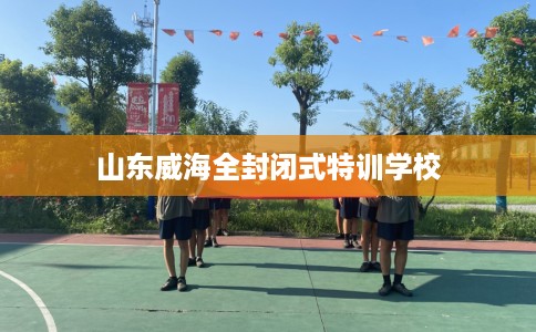 山东威海全封闭式特训学校