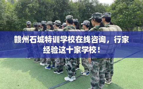 赣州石城特训学校在线咨询，行家经验这十家学校！