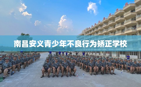 南昌安义青少年不良行为矫正学校