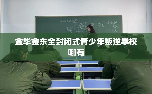 金华金东全封闭式青少年叛逆学校哪有