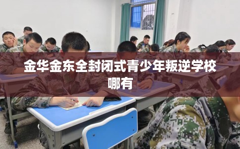 金华金东全封闭式青少年叛逆学校哪有