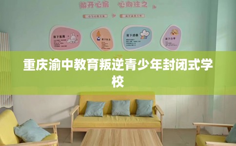 重庆渝中教育叛逆青少年封闭式学校