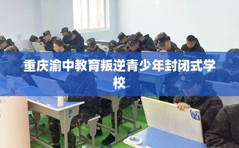 重庆渝中教育叛逆青少年封闭式学校