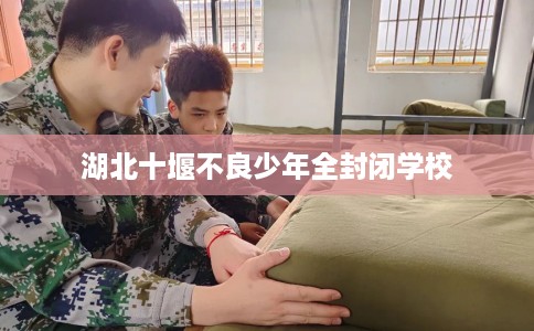 湖北十堰不良少年全封闭学校