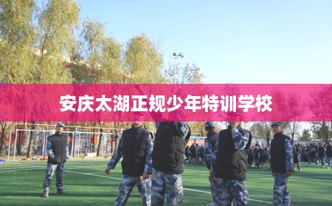 安庆太湖正规少年特训学校