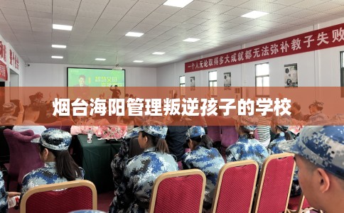烟台海阳管理叛逆孩子的学校