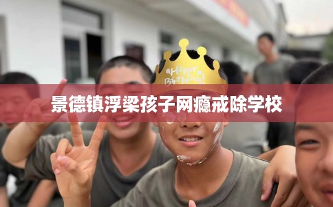 景德镇浮梁孩子网瘾戒除学校