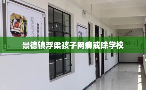 景德镇浮梁孩子网瘾戒除学校
