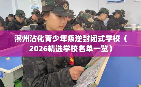 滨州沾化青少年叛逆封闭式学校（2026精选学校名单一览）