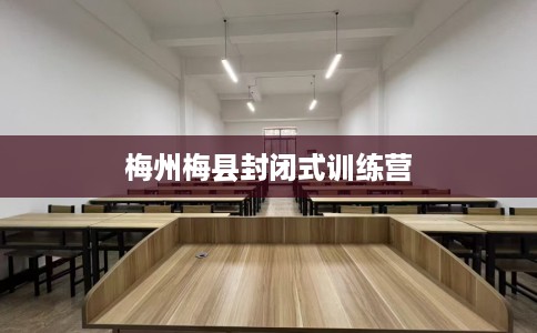梅州梅县封闭式训练营