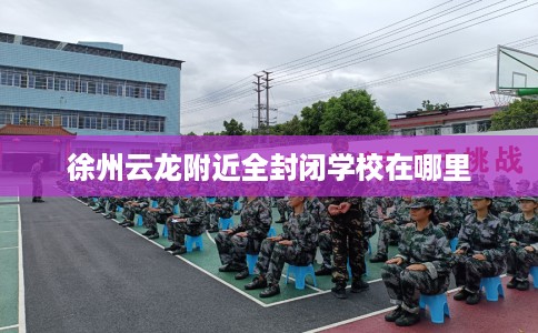 徐州云龙附近全封闭学校在哪里