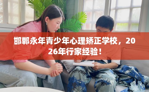 邯郸永年青少年心理矫正学校，2026年行家经验！