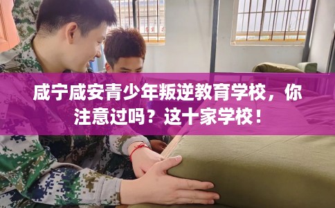 咸宁咸安青少年叛逆教育学校，你注意过吗？这十家学校！