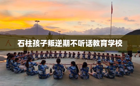 石柱孩子叛逆期不听话教育学校