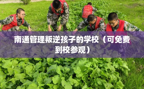 南通管理叛逆孩子的学校（可免费到校参观）