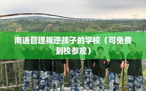 南通管理叛逆孩子的学校（可免费到校参观）