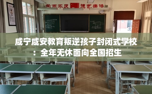 咸宁咸安教育叛逆孩子封闭式学校：全年无休面向全国招生