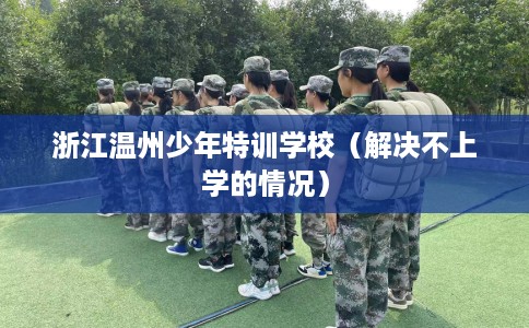 浙江温州少年特训学校（解决不上学的情况）