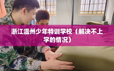 浙江温州少年特训学校（解决不上学的情况）