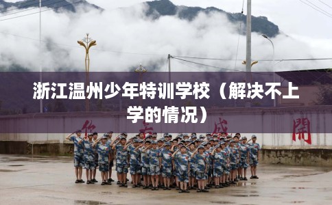 浙江温州少年特训学校（解决不上学的情况）