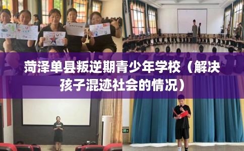 菏泽单县叛逆期青少年学校（解决孩子混迹社会的情况）