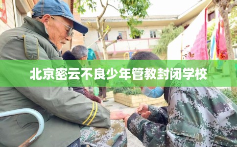 北京密云不良少年管教封闭学校