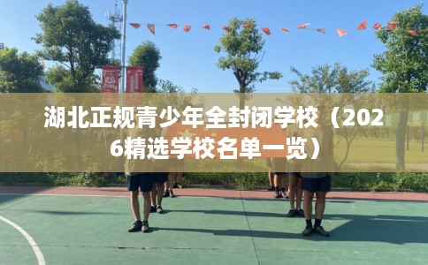 湖北正规青少年全封闭学校（2026精选学校名单一览）