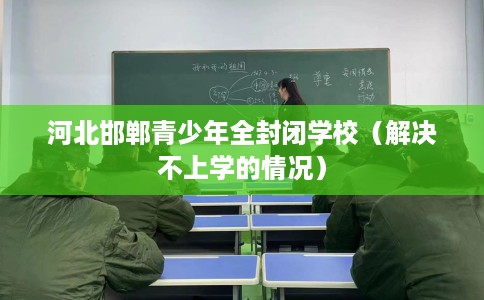 河北邯郸青少年全封闭学校（解决不上学的情况）