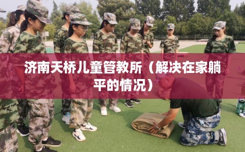 济南天桥儿童管教所（解决在家躺平的情况）