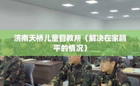 济南天桥儿童管教所（解决在家躺平的情况）