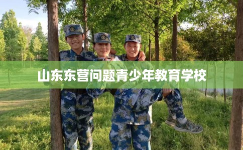 山东东营问题青少年教育学校