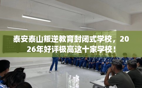 泰安泰山叛逆教育封闭式学校，2026年好评极高这十家学校！