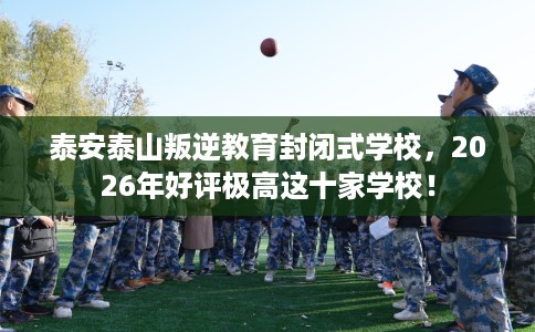 泰安泰山叛逆教育封闭式学校，2026年好评极高这十家学校！